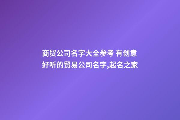 商贸公司名字大全参考 有创意好听的贸易公司名字,起名之家-第1张-公司起名-玄机派